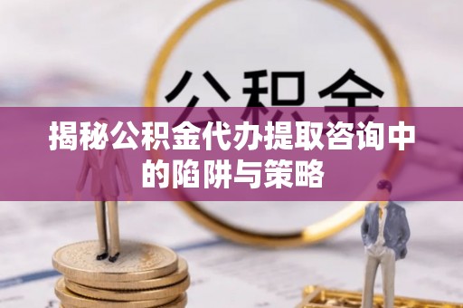 成武揭秘公积金代办提取咨询中的陷阱与策略