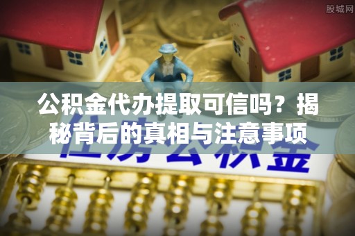 成武公积金代办提取可信吗？揭秘背后的真相与注意事项
