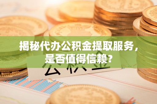 成武揭秘代办公积金提取服务，是否值得信赖？