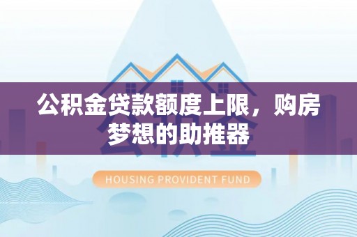 成武公积金贷款额度上限，购房梦想的助推器
