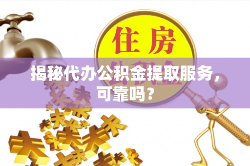 成武揭秘代办公积金提取服务，可靠吗？