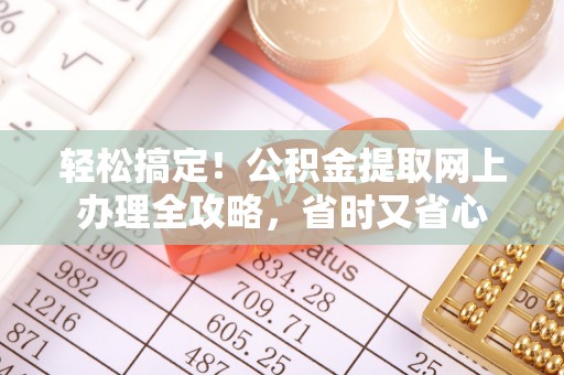 成武轻松搞定！公积金提取网上办理全攻略，省时又省心