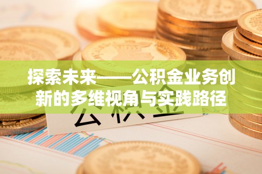 成武探索未来——公积金业务创新的多维视角与实践路径