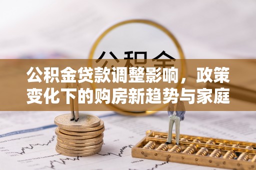 成武公积金贷款调整影响，政策变化下的购房新趋势与家庭财务规划