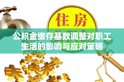 成武公积金缴存基数调整对职工生活的影响与应对策略