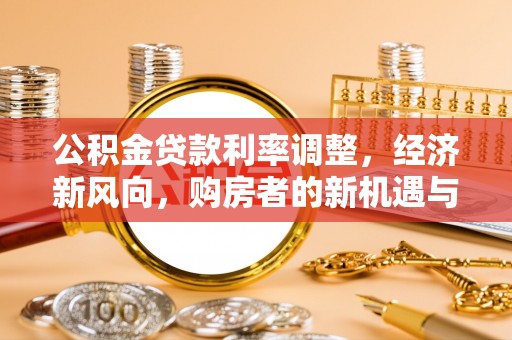 成武公积金贷款利率调整，经济新风向，购房者的新机遇与挑战
