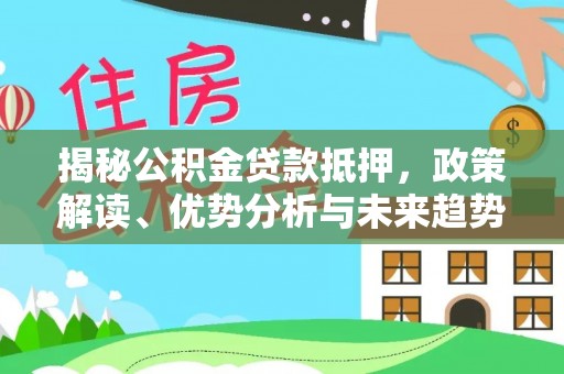 成武揭秘公积金贷款抵押，政策解读、优势分析与未来趋势