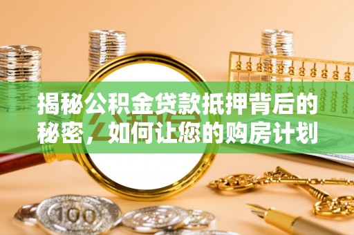 成武揭秘公积金贷款抵押背后的秘密，如何让您的购房计划更轻松？
