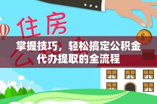 成武掌握技巧，轻松搞定公积金代办提取的全流程
