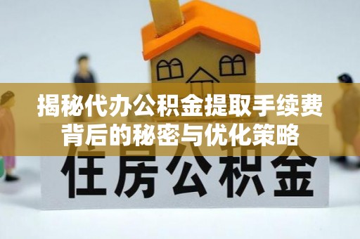 成武揭秘代办公积金提取手续费背后的秘密与优化策略