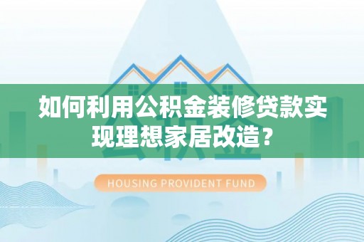成武如何利用公积金装修贷款实现理想家居改造？