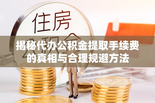成武揭秘代办公积金提取手续费的真相与合理规避方法