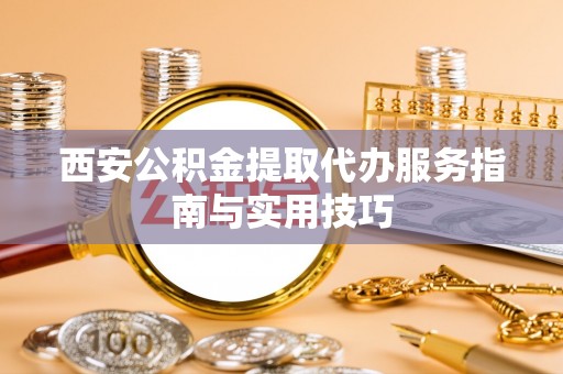 成武西安公积金提取代办服务指南与实用技巧