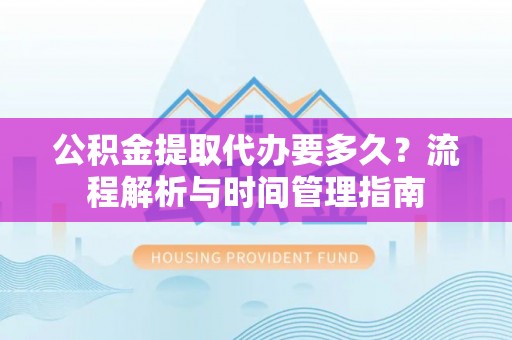 成武公积金提取代办要多久？流程解析与时间管理指南