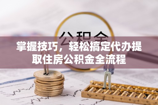 成武掌握技巧，轻松搞定代办提取住房公积金全流程