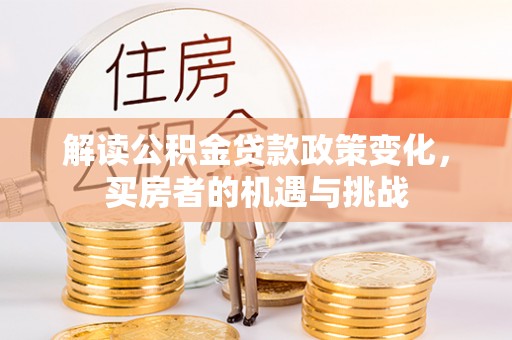 成武解读公积金贷款政策变化，买房者的机遇与挑战