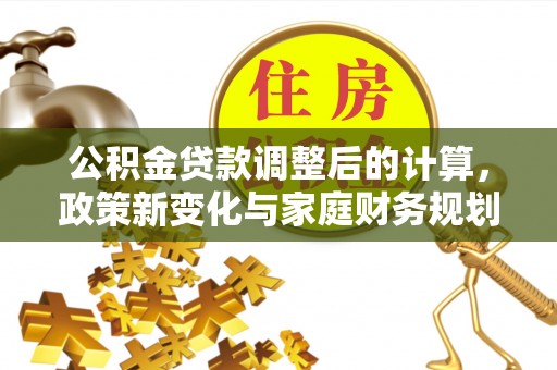 成武公积金贷款调整后的计算，政策新变化与家庭财务规划