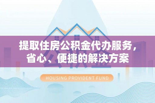 成武提取住房公积金代办服务，省心、便捷的解决方案