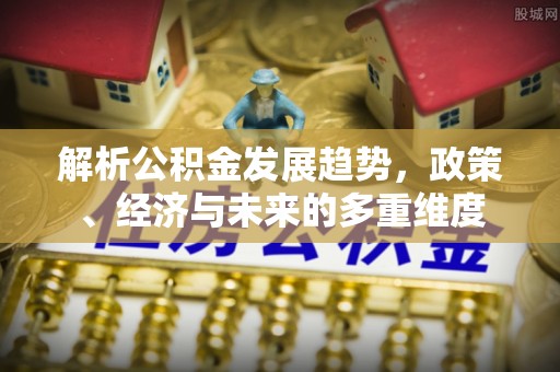 成武解析公积金发展趋势，政策、经济与未来的多重维度
