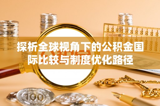 成武探析全球视角下的公积金国际比较与制度优化路径