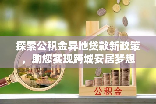 成武探索公积金异地贷款新政策，助您实现跨城安居梦想