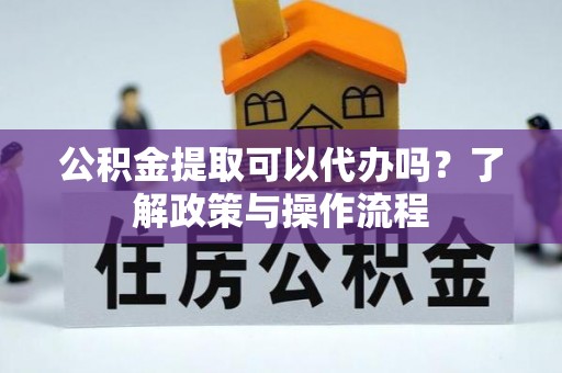 成武公积金提取可以代办吗？了解政策与操作流程