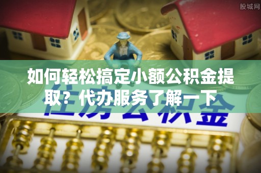 成武如何轻松搞定小额公积金提取？代办服务了解一下