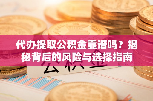 成武代办提取公积金靠谱吗？揭秘背后的风险与选择指南