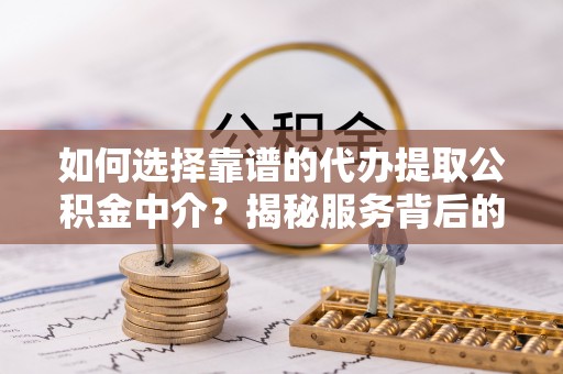 成武如何选择靠谱的代办提取公积金中介？揭秘服务背后的真相