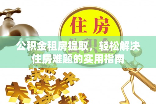 成武公积金租房提取，轻松解决住房难题的实用指南