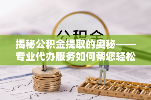 成武揭秘公积金提取的奥秘——专业代办服务如何帮您轻松搞定