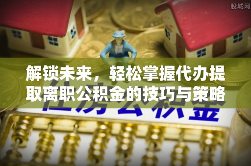 成武解锁未来，轻松掌握代办提取离职公积金的技巧与策略