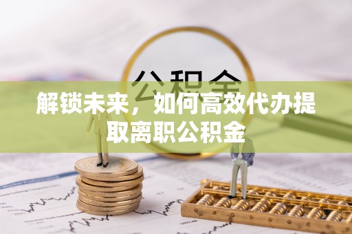 成武解锁未来，如何高效代办提取离职公积金