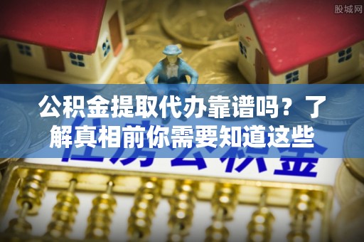 成武公积金提取代办靠谱吗？了解真相前你需要知道这些