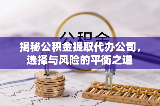 成武揭秘公积金提取代办公司，选择与风险的平衡之道