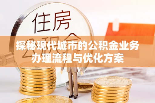 成武探秘现代城市的公积金业务办理流程与优化方案
