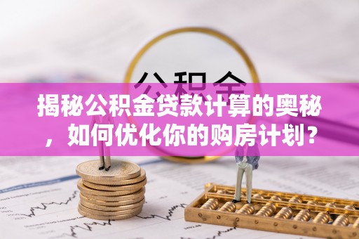 成武揭秘公积金贷款计算的奥秘，如何优化你的购房计划？