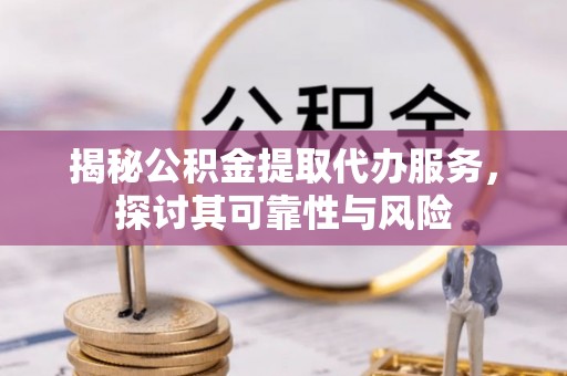 成武揭秘公积金提取代办服务，探讨其可靠性与风险