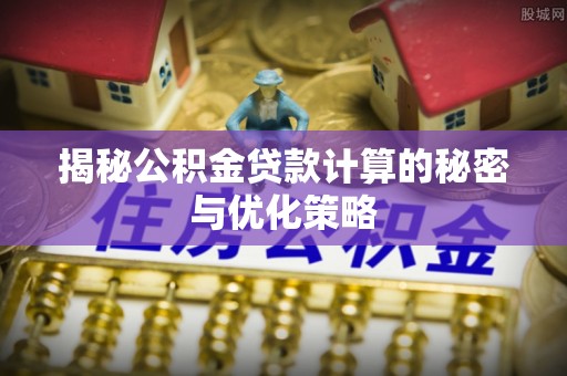 成武揭秘公积金贷款计算的秘密与优化策略