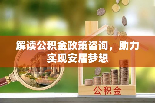 成武解读公积金政策咨询，助力实现安居梦想