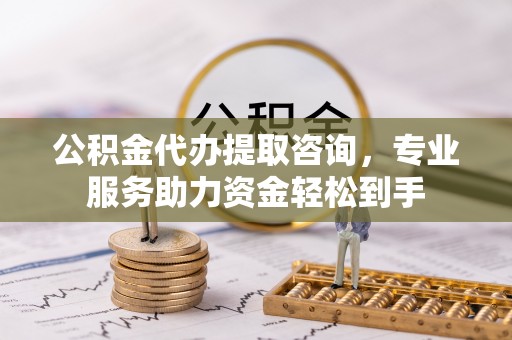 成武公积金代办提取咨询，专业服务助力资金轻松到手