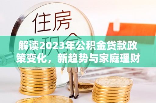 成武解读2023年公积金贷款政策变化，新趋势与家庭理财规划