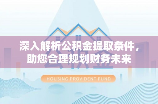 成武深入解析公积金提取条件，助您合理规划财务未来