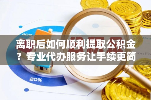 成武离职后如何顺利提取公积金？专业代办服务让手续更简单