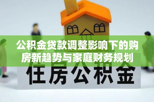 成武公积金贷款调整影响下的购房新趋势与家庭财务规划