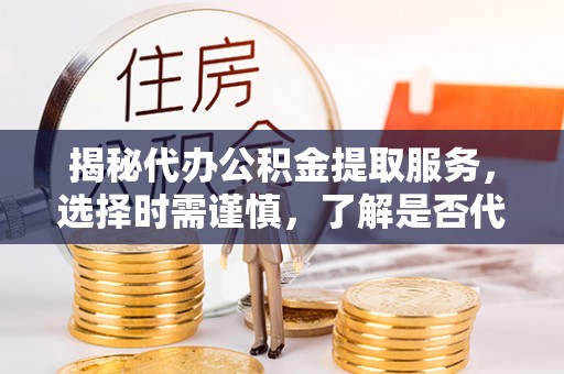 成武揭秘代办公积金提取服务，选择时需谨慎，了解是否代办公积金提取可靠吗？