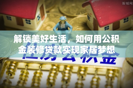 成武解锁美好生活，如何用公积金装修贷款实现家居梦想