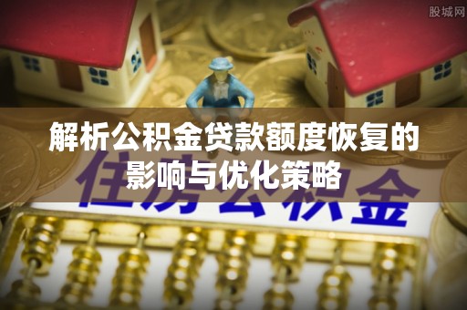 成武解析公积金贷款额度恢复的影响与优化策略