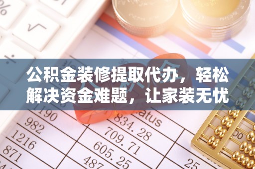 成武公积金装修提取代办，轻松解决资金难题，让家装无忧