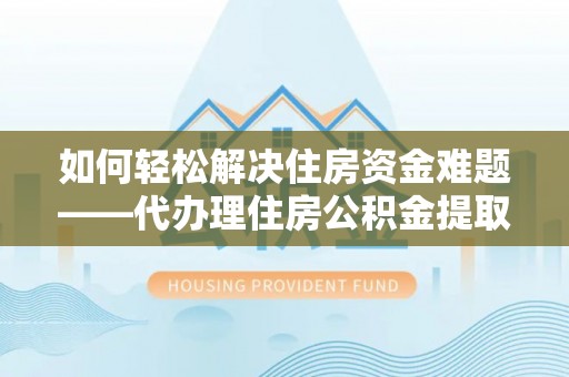 成武如何轻松解决住房资金难题——代办理住房公积金提取服务详解
